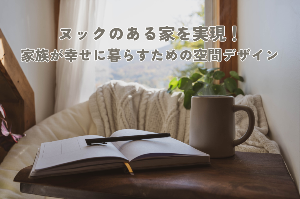 ヌックのある家を実現!家族が幸せに暮らすための空間デザイン