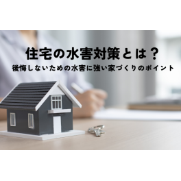 住宅の水害対策とは？後悔しないための水害に強い家づくりのポイントを解説